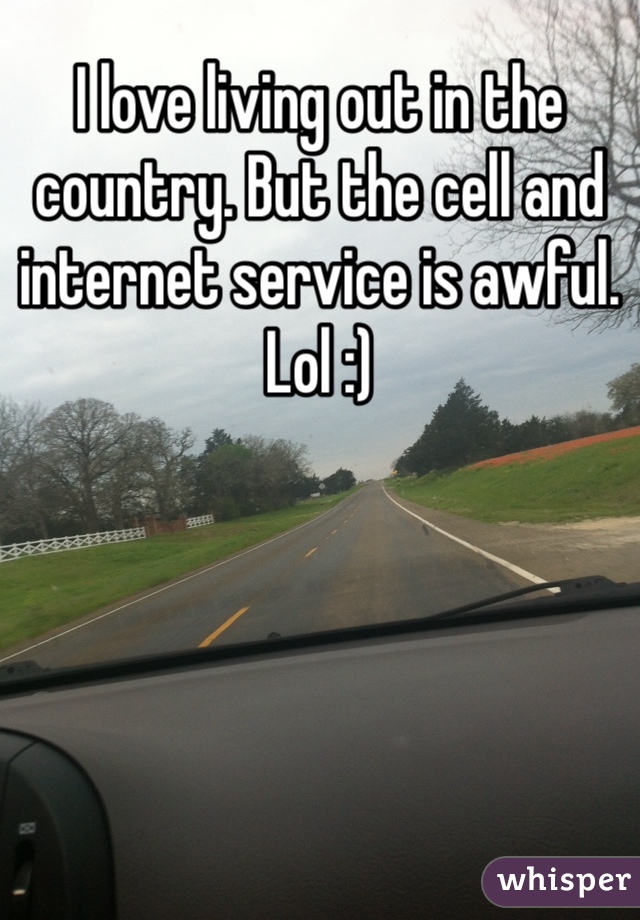 I love living out in the country. But the cell and internet service is awful. Lol :)