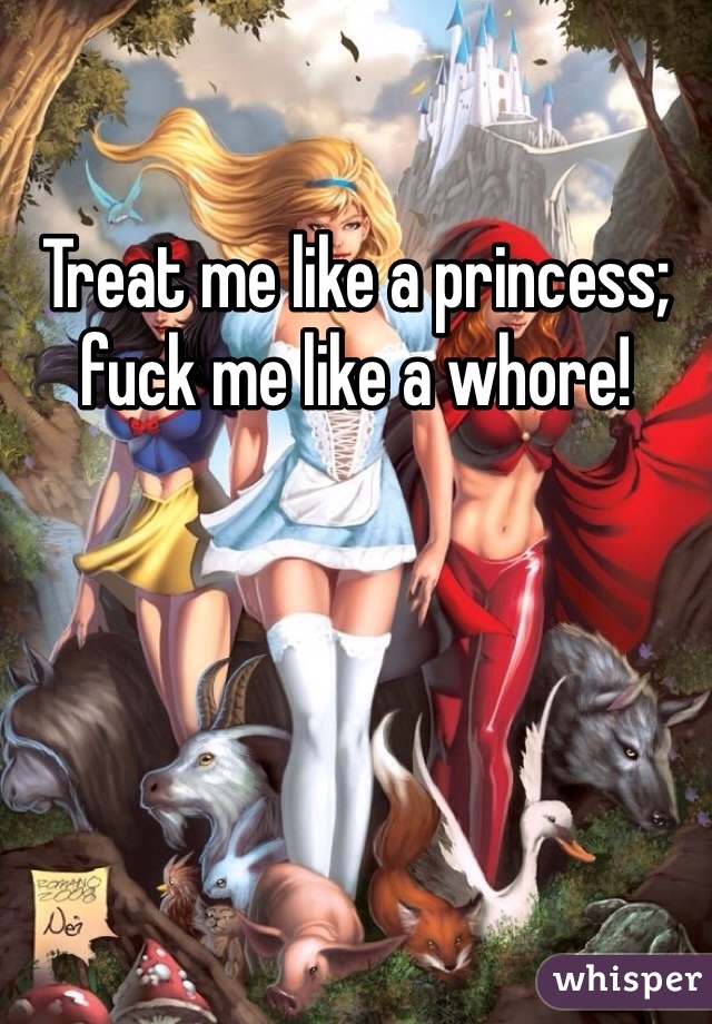 Treat me like a princess; fuck me like a whore! 