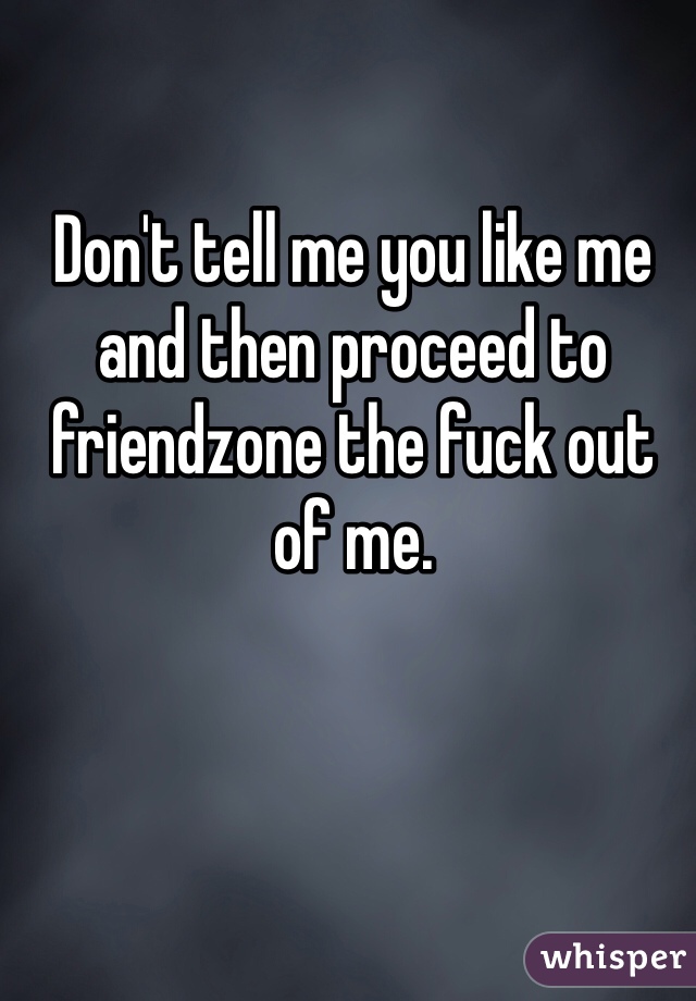 Don't tell me you like me and then proceed to friendzone the fuck out of me.