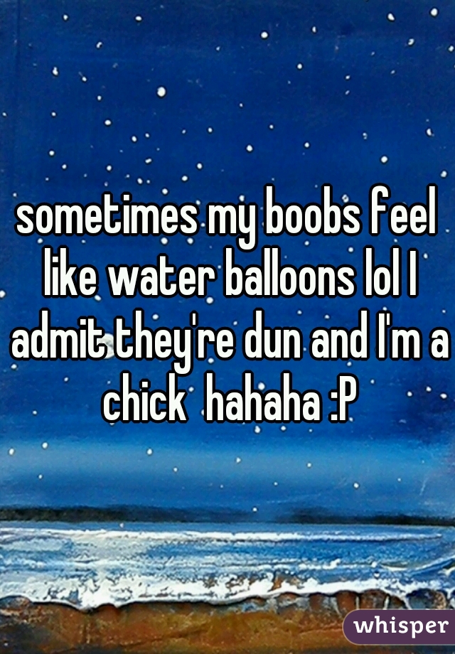 sometimes my boobs feel like water balloons lol I admit they're dun and I'm a chick  hahaha :P