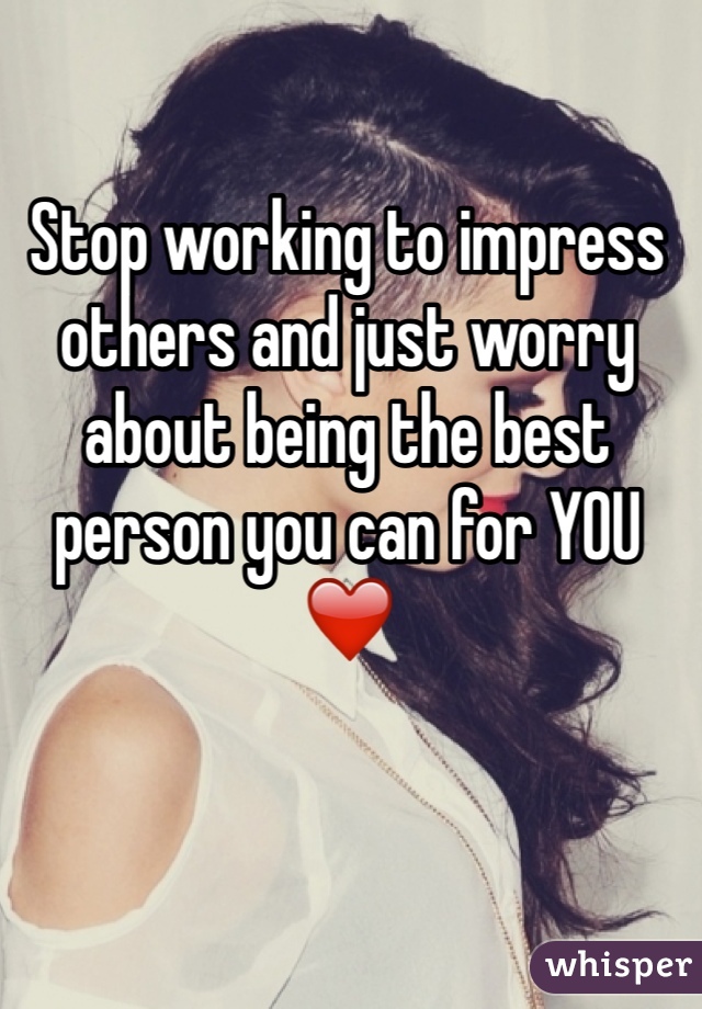 Stop working to impress others and just worry about being the best person you can for YOU
❤️