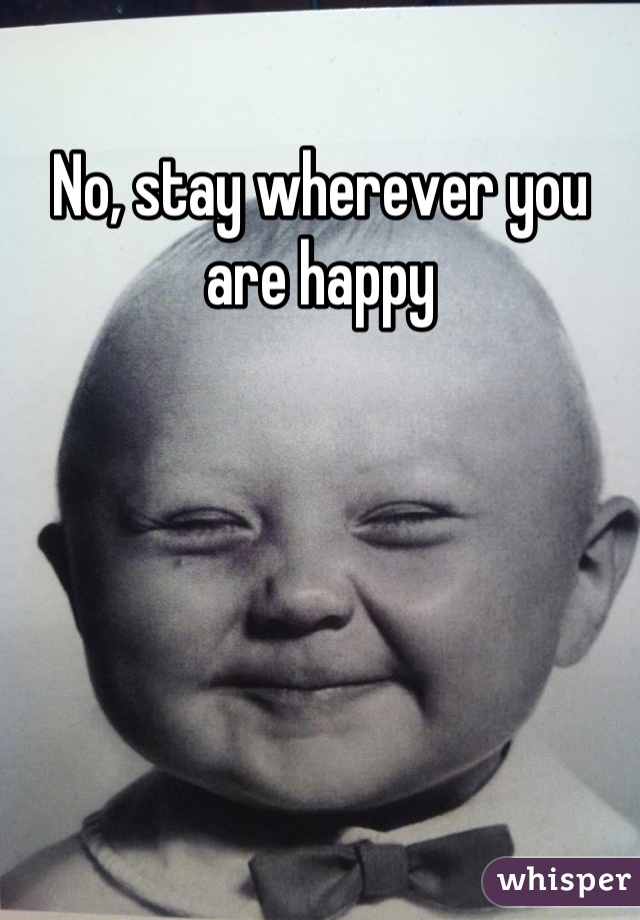 No, stay wherever you are happy