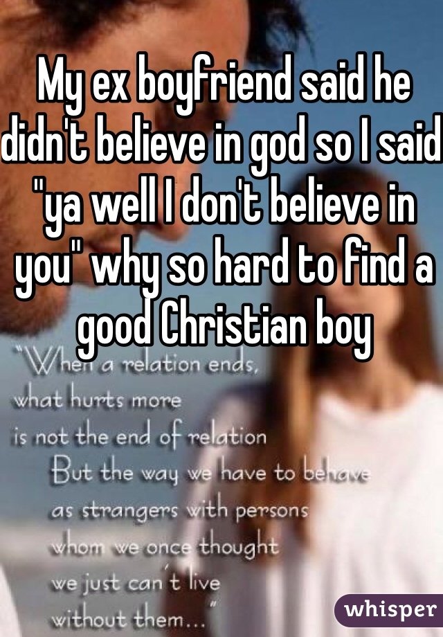 My ex boyfriend said he didn't believe in god so I said "ya well I don't believe in you" why so hard to find a good Christian boy