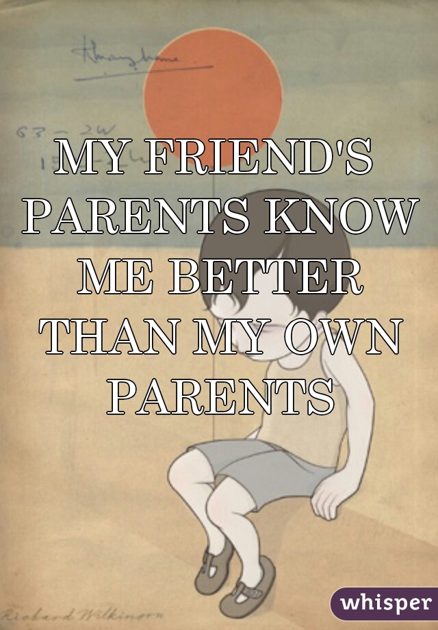 MY FRIEND'S PARENTS KNOW ME BETTER THAN MY OWN PARENTS