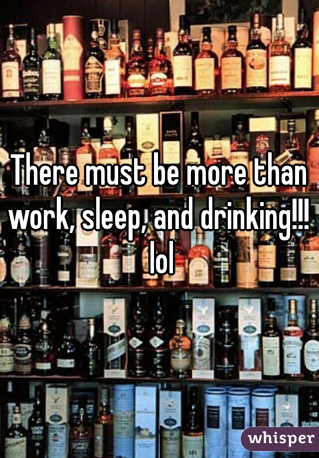 There must be more than work, sleep, and drinking!!!  lol