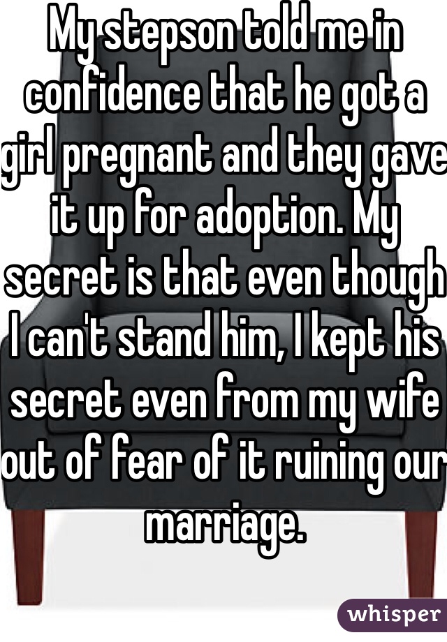 My stepson told me in confidence that he got a girl pregnant and they gave it up for adoption. My secret is that even though I can't stand him, I kept his secret even from my wife out of fear of it ruining our marriage.
