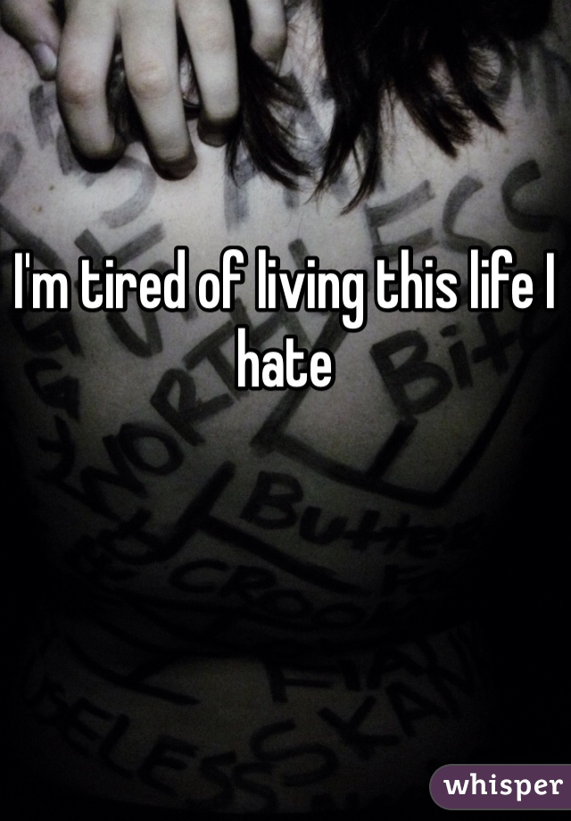 I'm tired of living this life I hate