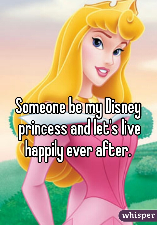 Someone be my Disney princess and let's live happily ever after. 
 