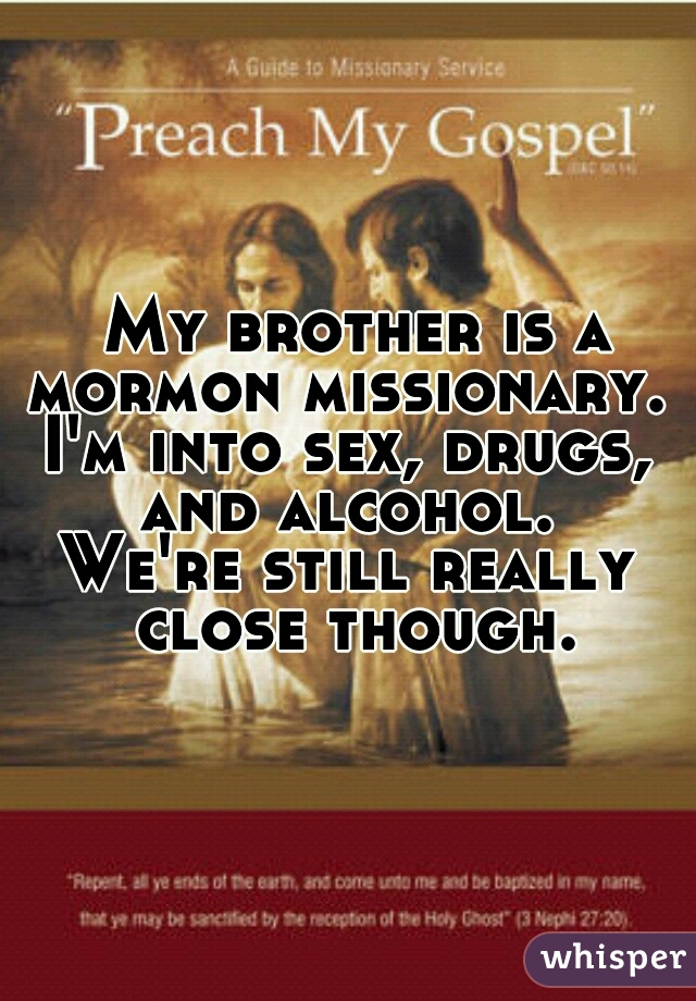  My brother is a mormon missionary. 
I'm into sex, drugs, and alcohol. 
We're still really close though.