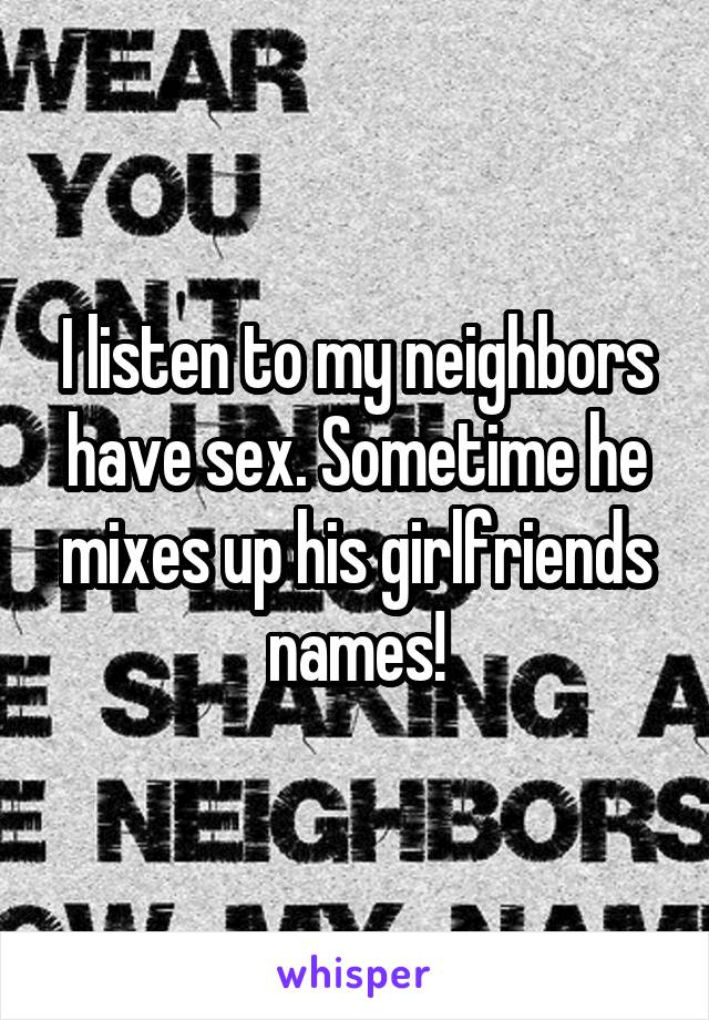I listen to my neighbors have sex. Sometime he mixes up his girlfriends names!