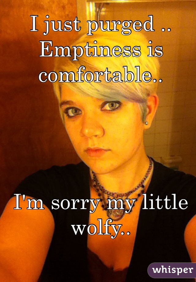 I just purged .. Emptiness is comfortable.. 




I'm sorry my little wolfy..