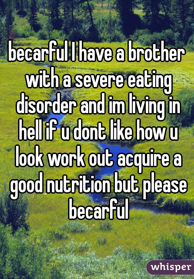 becarful I have a brother with a severe eating disorder and im living in hell if u dont like how u look work out acquire a good nutrition but please becarful