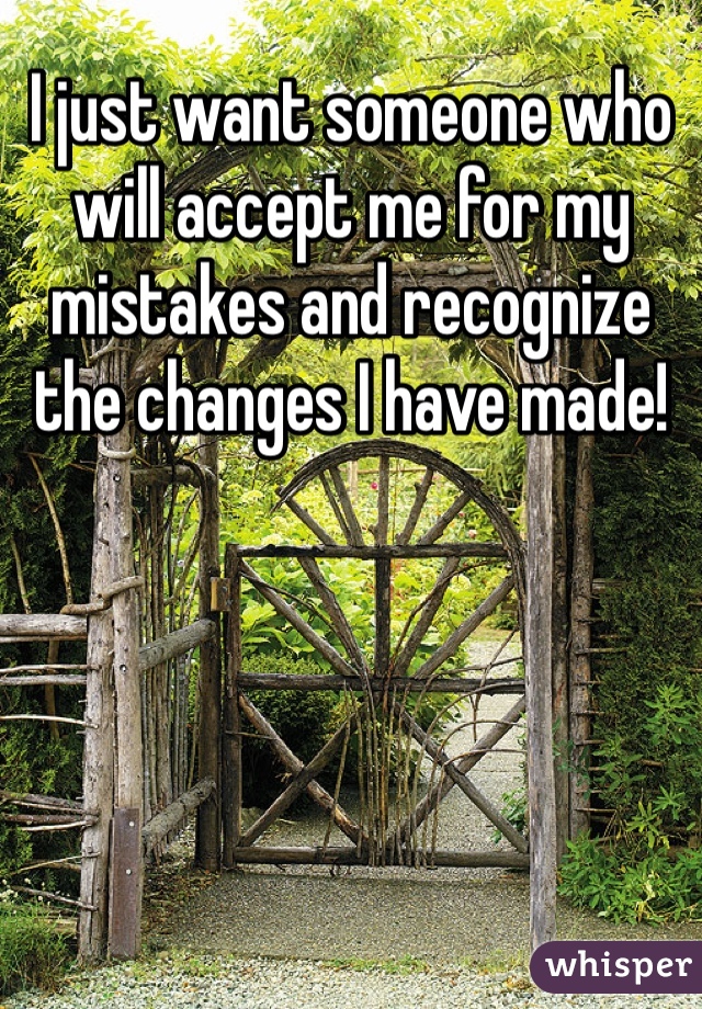 I just want someone who will accept me for my mistakes and recognize the changes I have made! 