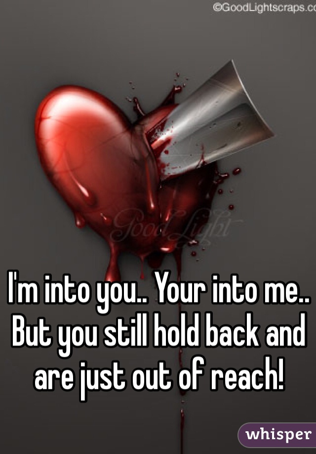 I'm into you.. Your into me.. But you still hold back and are just out of reach! 