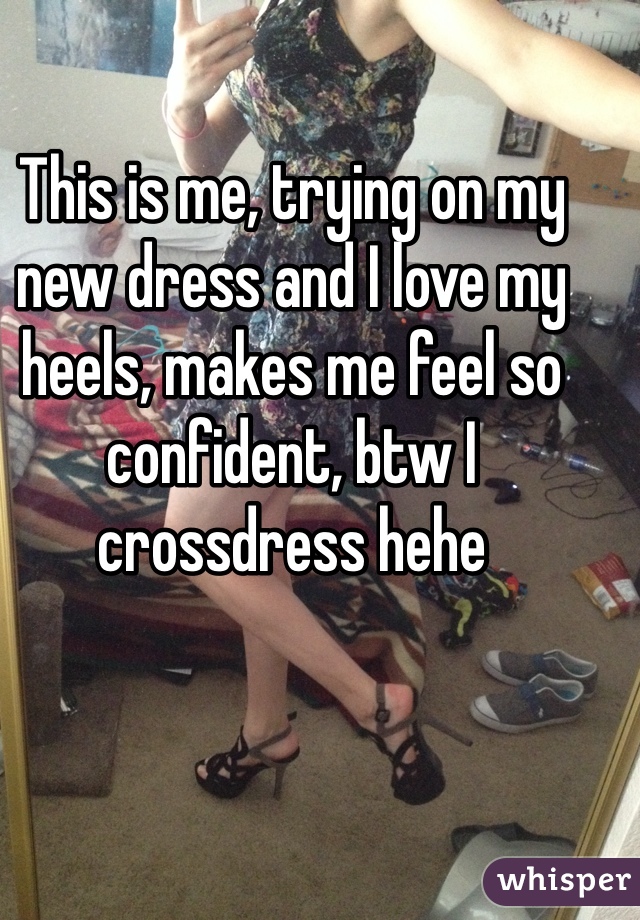 This is me, trying on my new dress and I love my heels, makes me feel so confident, btw I crossdress hehe