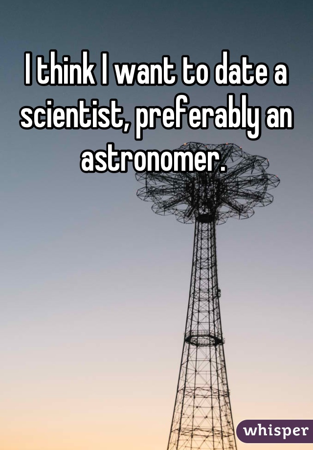 I think I want to date a scientist, preferably an astronomer. 