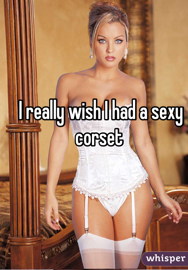 I really wish I had a sexy corset 