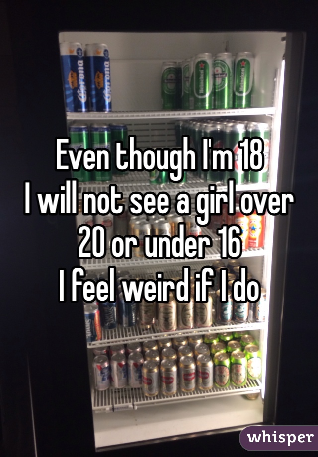 Even though I'm 18
I will not see a girl over
20 or under 16
I feel weird if I do
