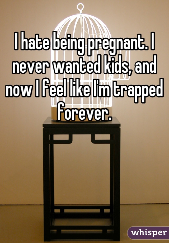 I hate being pregnant. I never wanted kids, and now I feel like I'm trapped forever.