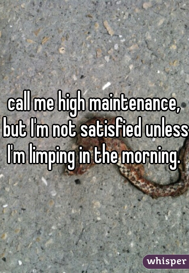 call me high maintenance, but I'm not satisfied unless I'm limping in the morning. 