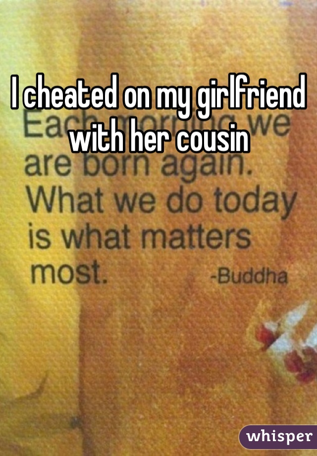I cheated on my girlfriend with her cousin 