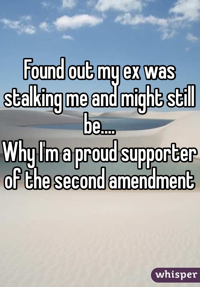 Found out my ex was stalking me and might still be....
Why I'm a proud supporter of the second amendment 