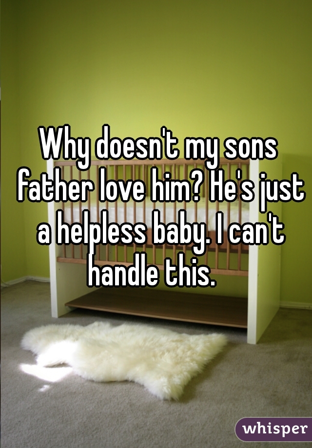 Why doesn't my sons father love him? He's just a helpless baby. I can't handle this.   