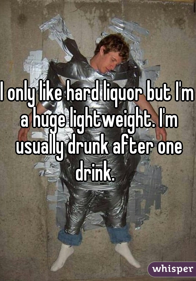 I only like hard liquor but I'm a huge lightweight. I'm usually drunk after one drink.  