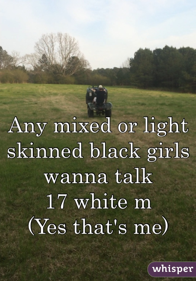 Any mixed or light skinned black girls wanna talk
17 white m
(Yes that's me)