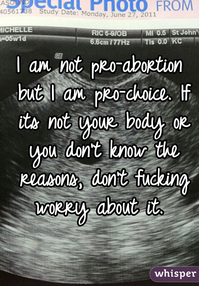 I am not pro-abortion but I am pro-choice. If its not your body or you don't know the reasons, don't fucking worry about it. 