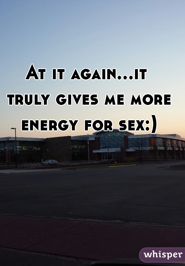 At it again...it truly gives me more energy for sex:)