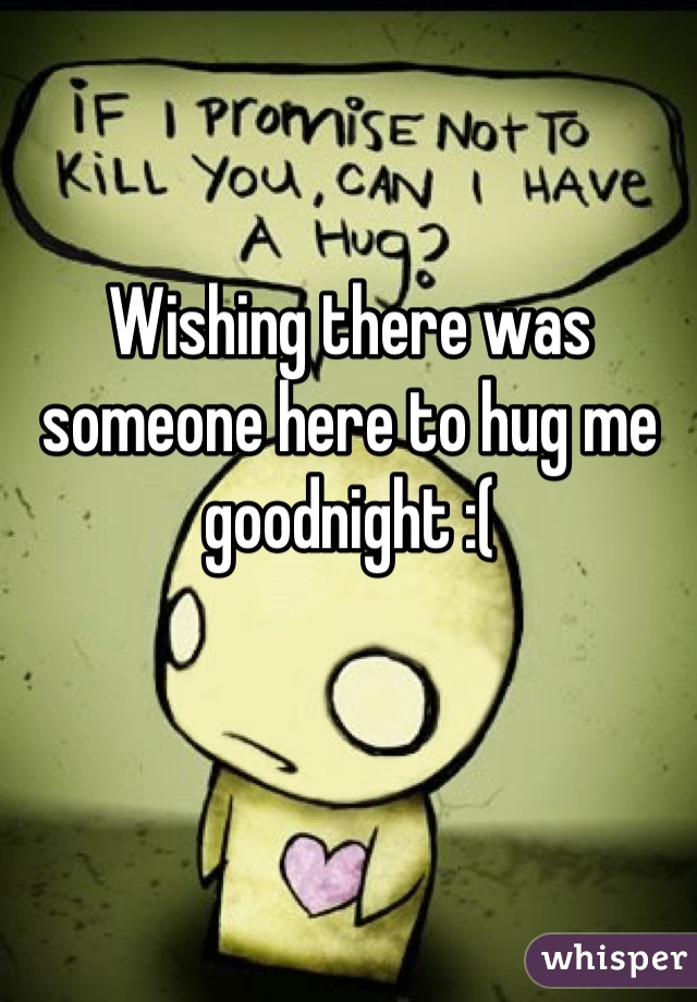 Wishing there was someone here to hug me goodnight :(
