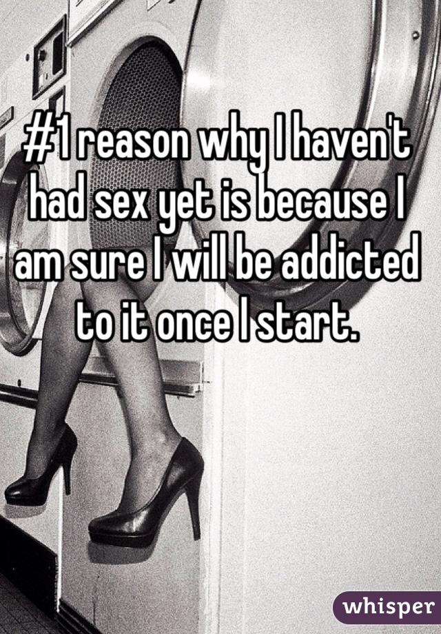 #1 reason why I haven't had sex yet is because I am sure I will be addicted to it once I start. 