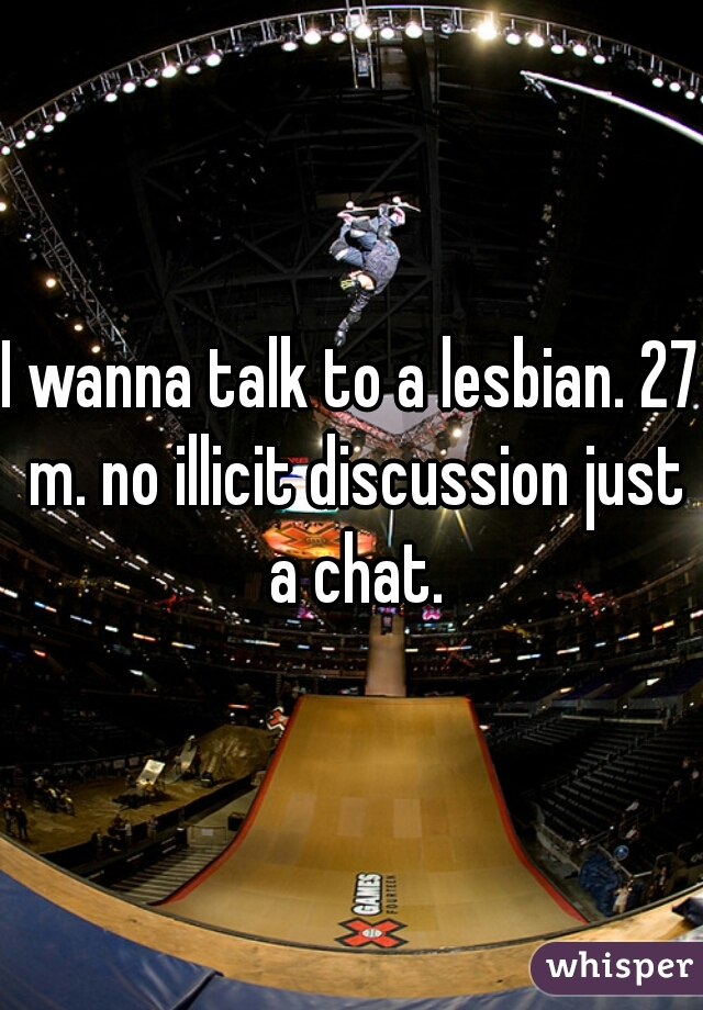 I wanna talk to a lesbian. 27 m. no illicit discussion just a chat.