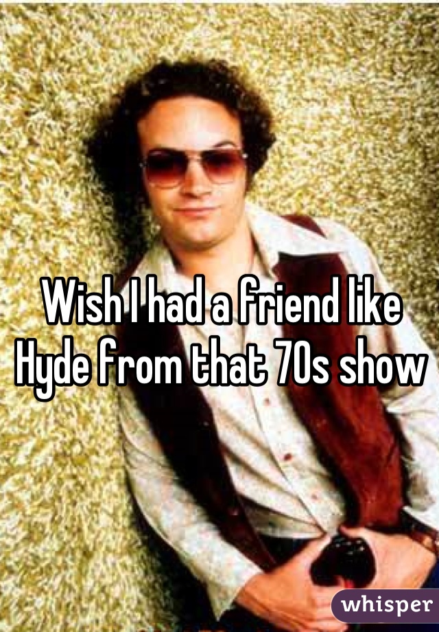Wish I had a friend like Hyde from that 70s show
