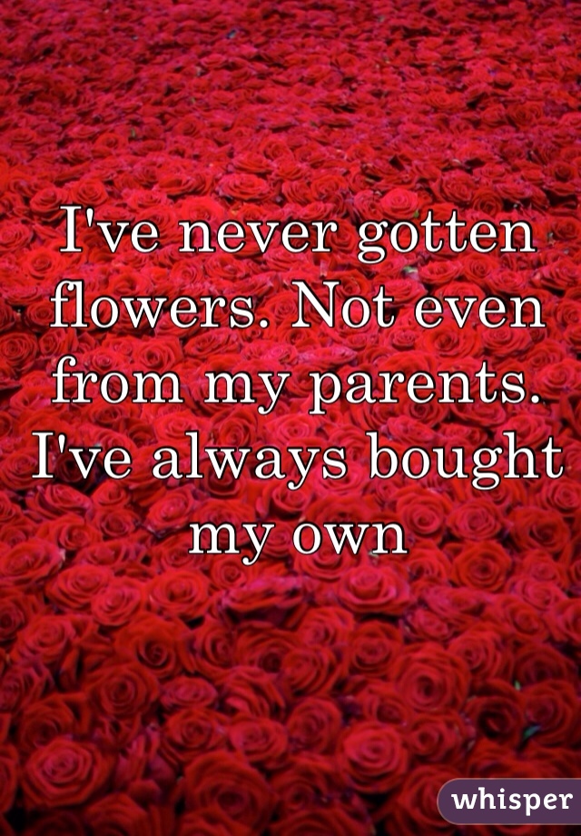 I've never gotten flowers. Not even from my parents. I've always bought my own 