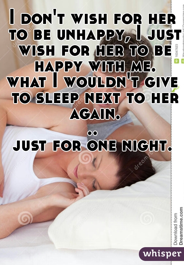 I don't wish for her to be unhappy, I just wish for her to be happy with me.

what I wouldn't give to sleep next to her again...

just for one night.