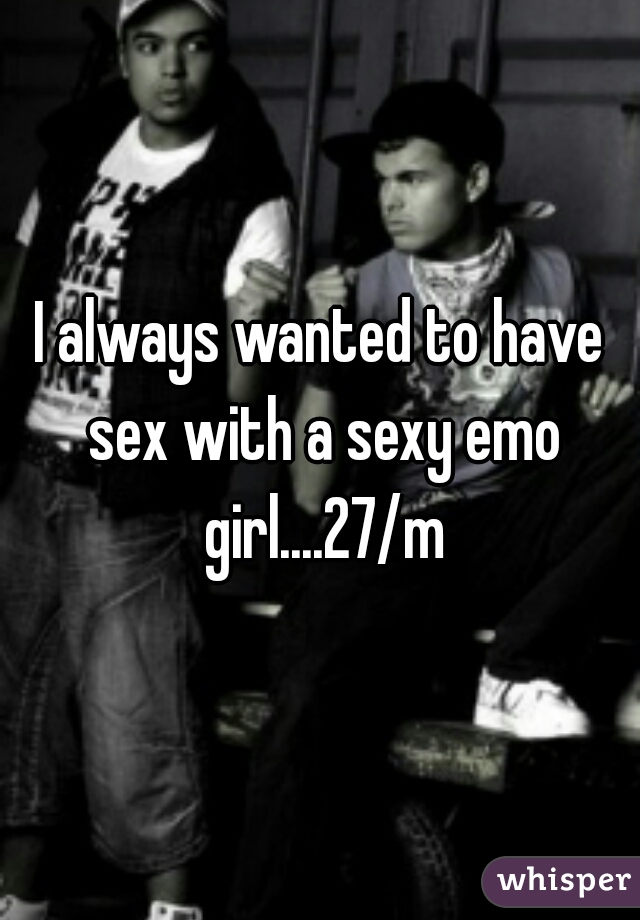 I always wanted to have sex with a sexy emo girl....27/m
