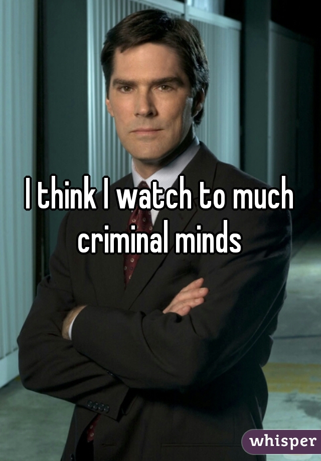 I think I watch to much criminal minds 
