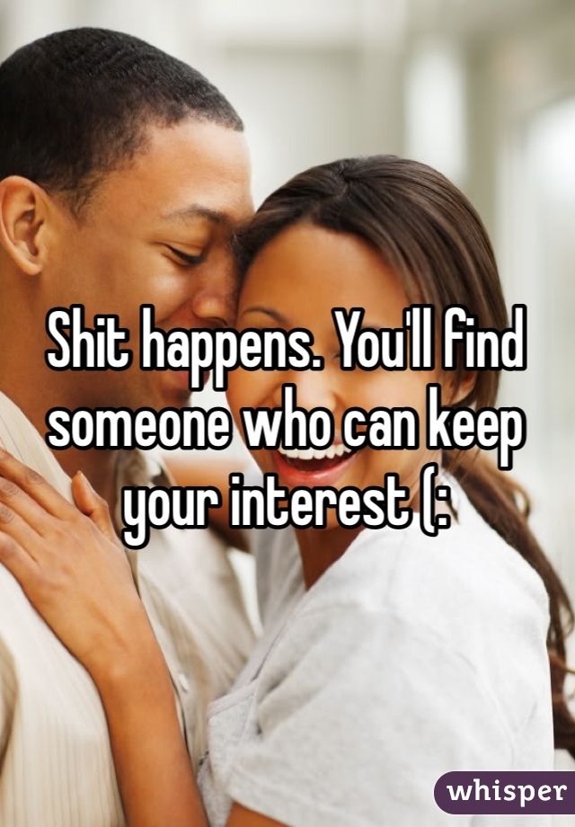 Shit happens. You'll find someone who can keep your interest (: 