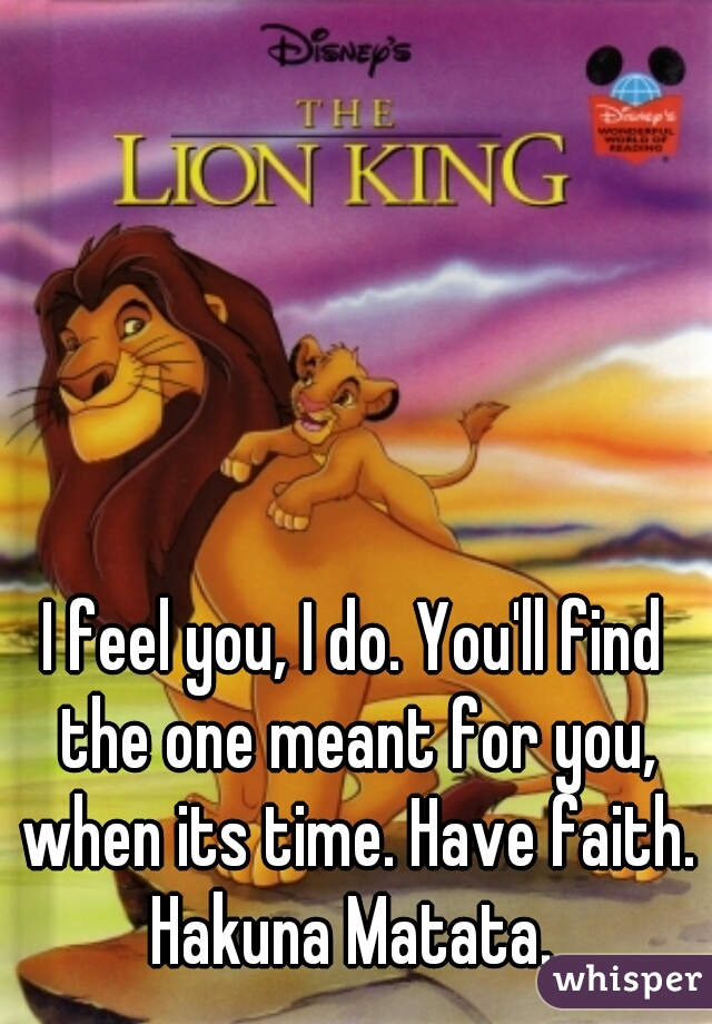 I feel you, I do. You'll find the one meant for you, when its time. Have faith. Hakuna Matata. 