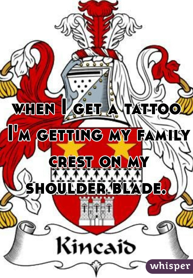 when I get a tattoo I'm getting my family crest on my shoulder blade. 