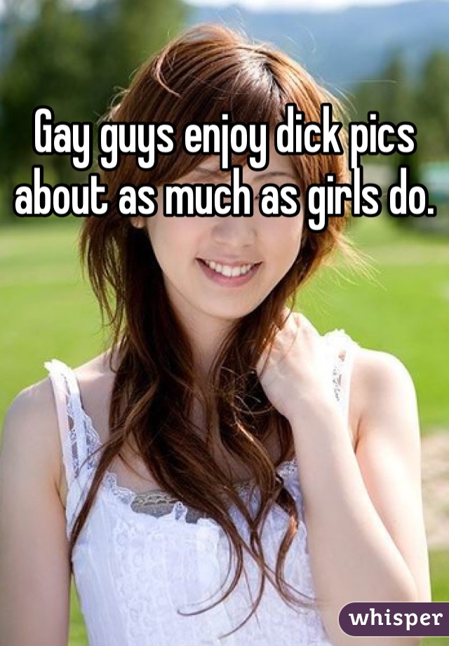 Gay guys enjoy dick pics about as much as girls do.