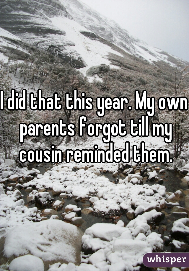 I did that this year. My own parents forgot till my cousin reminded them.