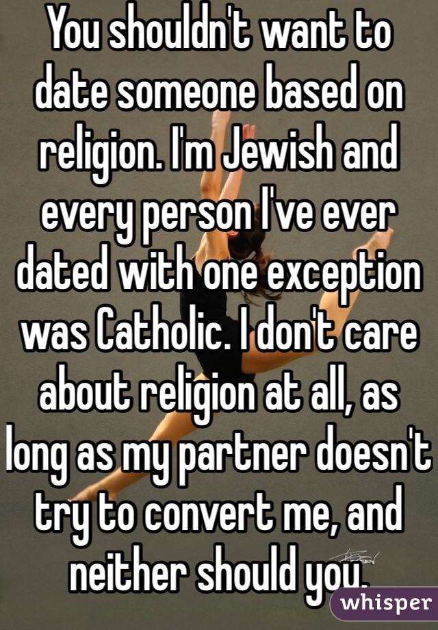 You shouldn't want to date someone based on religion. I'm Jewish and every person I've ever dated with one exception was Catholic. I don't care about religion at all, as long as my partner doesn't try to convert me, and neither should you.