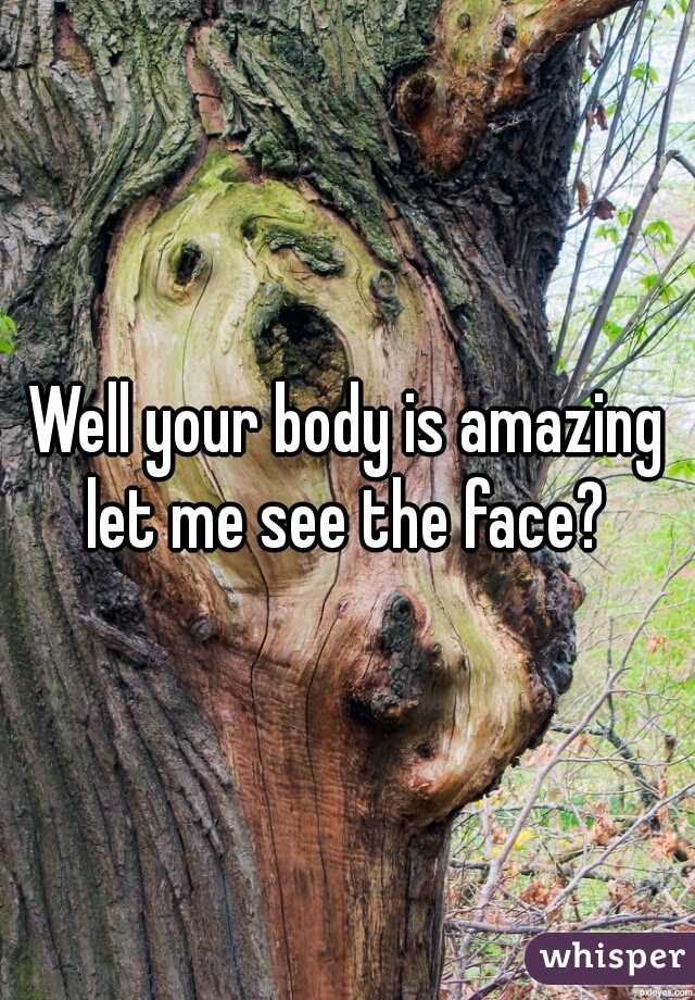 Well your body is amazing let me see the face? 