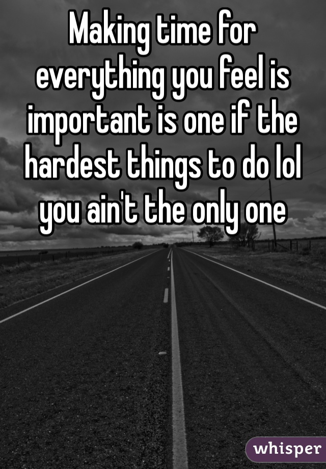Making time for everything you feel is important is one if the hardest things to do lol you ain't the only one 