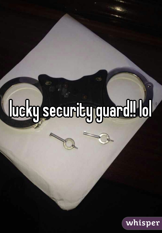 lucky security guard!! lol