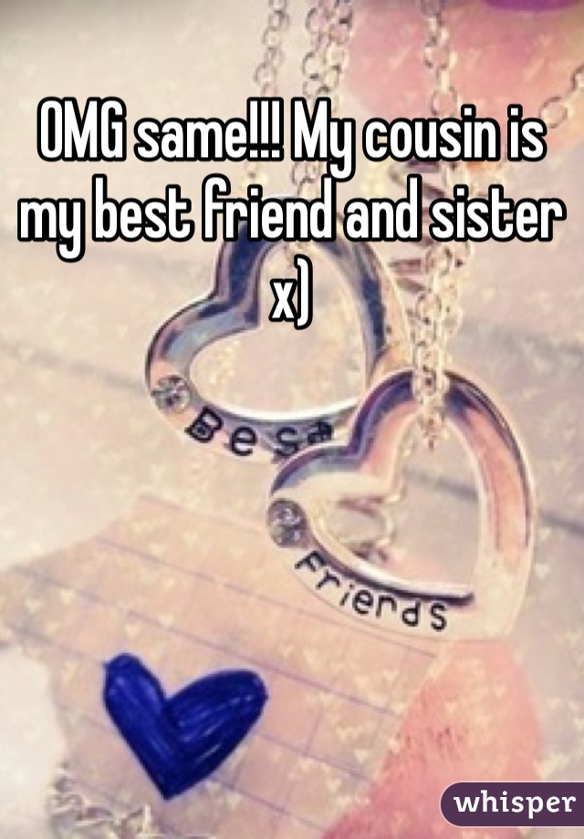 OMG same!!! My cousin is my best friend and sister x)