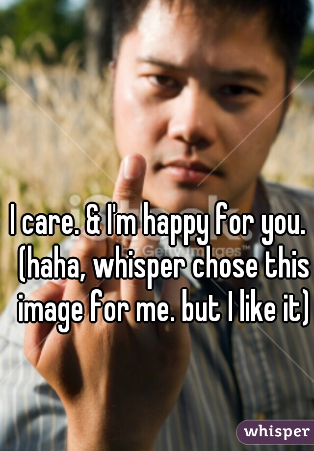 I care. & I'm happy for you.  (haha, whisper chose this image for me. but I like it)